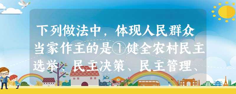 下列做法中,体现人民群众当家作主的是①健全农村民主选举、民主决策、民主管理、民主监督制度②搞好党内民主,带动全民民主③发挥农村的人力资源优势,全面提高农村劳动者 下列做法中,体现人民群众当家作主的是①健全农村民主选举、民主决策、民主管理、民主监督制度②搞好党内民主,带动全民民主③发挥农村的人力资源优势,全面提高农村劳动者