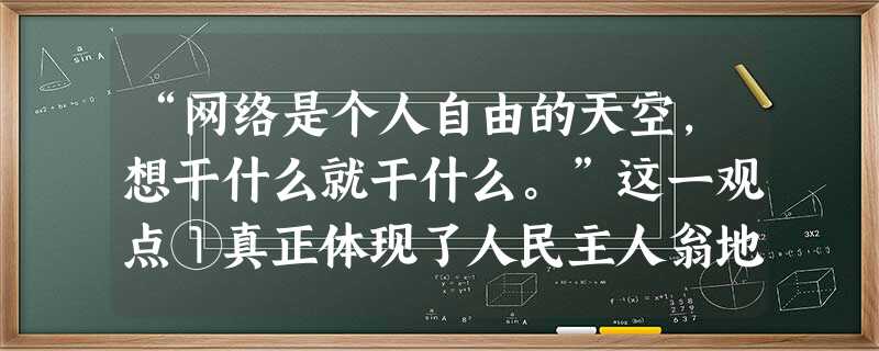 “网络是个人自由的天空,想干什么就干什么。”这一观点①真正体现了人民主人翁地位②割裂了权利和自由的对立统一关系③认为自由是绝对的,不受任何约束的④割裂了个人 “网络是个人自由的天空,想干什么就干什么。”这一观点①真正体现了人民主人翁地位②割裂了权利和自由的对立统一关系③认为自由是绝对的,不受任何约束的④割裂了个人