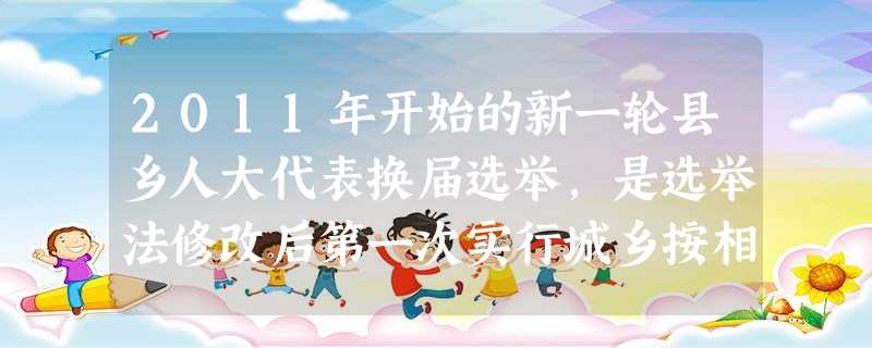 2011年开始的新一轮县乡人大代表换届选举,是选举法修改后第一次实行城乡按相同人口比例选举人大代表。这是亿万人民践行的民主,正在为十二届全国人大代表 2011年开始的新一轮县乡人大代表换届选举,是选举法修改后第一次实行城乡按相同人口比例选举人大代表。这是亿万人民践行的民主,正在为十二届全国人大代表
