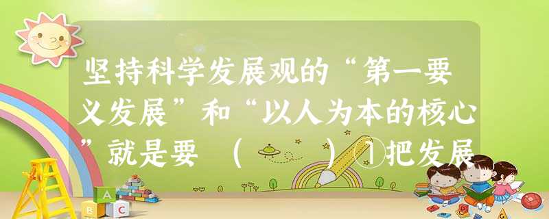 坚持科学发展观的“第一要义发展”和“以人为本的核心”就是要 ( )①把发展作为党执政兴国的第一要务②始终把发展作为党和国家一切工作的出发点和落脚点③实现人的全 坚持科学发展观的“第一要义发展”和“以人为本的核心”就是要 ( )①把发展作为党执政兴国的第一要务②始终把发展作为党和国家一切工作的出发点和落脚点③实现人的全