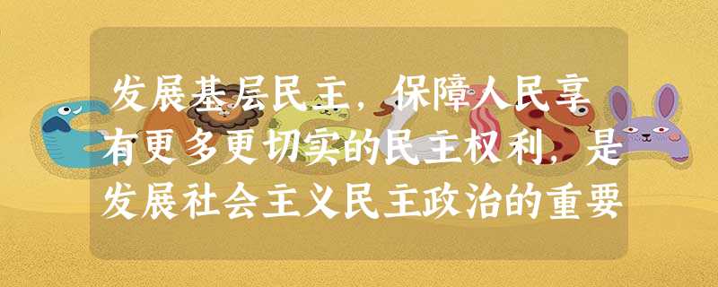 发展基层民主,保障人民享有更多更切实的民主权利,是发展社会主义民主政治的重要内容。 ( ) 发展基层民主,保障人民享有更多更切实的民主权利,是发展社会主义民主政治的重要内容。 ( )