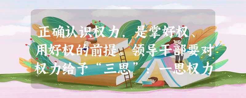 正确认识权力,是掌好权、用好权的前提。领导干部要对权力给予“三思”:一思权力来自哪里,二思权力意味着什么,三思权力的两面性。据此回答问题。小题1:在我国领导干 正确认识权力,是掌好权、用好权的前提。领导干部要对权力给予“三思”:一思权力来自哪里,二思权力意味着什么,三思权力的两面性。据此回答问题。小题1:在我国领导干