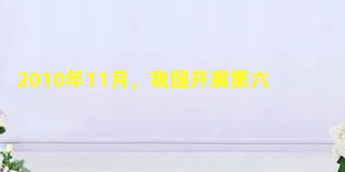 2010年11月,我国开展第六次全国人口普查。根据人口普查条例的规定,公民有义务如实填报人口普查信息;普查机构有责任对公民填报的个人资料严格保密,决不用于普查以 2010年11月,我国开展第六次全国人口普查。根据人口普查条例的规定,公民有义务如实填报人口普查信息;普查机构有责任对公民填报的个人资料严格保密,决不用于普查以