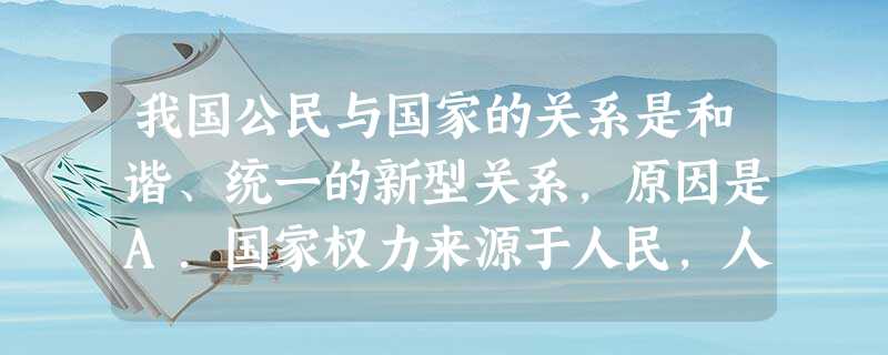 我国公民与国家的关系是和谐、统一的新型关系,原因是A.国家权力来源于人民,人民是国家的主人B.公民的权利和义务是统一的C.我国公民享有选举权和被选举权D.国家依 我国公民与国家的关系是和谐、统一的新型关系,原因是A.国家权力来源于人民,人民是国家的主人B.公民的权利和义务是统一的C.我国公民享有选举权和被选举权D.国家依