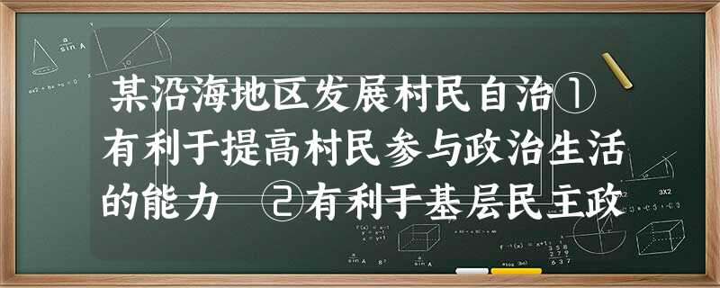某沿海地区发展村民自治①有利于提高村民参与政治生活的能力 ②有利于基层民主政治建设,保证人民群众依法参与民主选举、民主决策、民主管理、民主监督 ③建设社有利于会 某沿海地区发展村民自治①有利于提高村民参与政治生活的能力 ②有利于基层民主政治建设,保证人民群众依法参与民主选举、民主决策、民主管理、民主监督 ③建设社有利于会