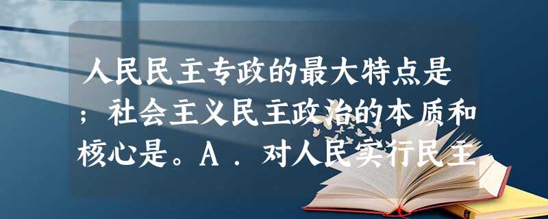 人民民主专政的最大特点是;社会主义民主政治的本质和核心是。A.对人民实行民主,对极少数敌人实行专政;民主与专政的统一B.对人民实行民主,对极少数敌人实行专政;人 人民民主专政的最大特点是;社会主义民主政治的本质和核心是。A.对人民实行民主,对极少数敌人实行专政;民主与专政的统一B.对人民实行民主,对极少数敌人实行专政;人