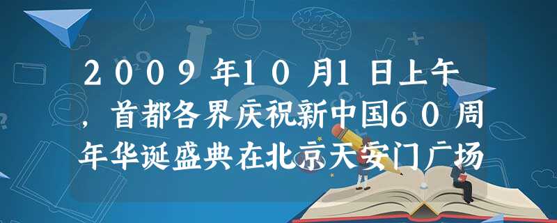 2009年10月1日上午,首都各界庆祝新中国60周年华诞盛典在北京天安门广场隆重举行,20万军民以气势之恢宏的阅兵式和群众游行欢庆祖国的生日。回答1-5题。小题 2009年10月1日上午,首都各界庆祝新中国60周年华诞盛典在北京天安门广场隆重举行,20万军民以气势之恢宏的阅兵式和群众游行欢庆祖国的生日。回答1-5题。小题