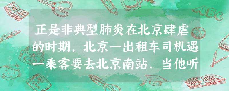 正是非典型肺炎在北京肆虐的时期,北京一出租车司机遇一乘客要去北京南站,当他听乘客说“肺部有感染,打了一个星期点滴都没好,要回老家”后,立即锁上客人放行李的后备箱 正是非典型肺炎在北京肆虐的时期,北京一出租车司机遇一乘客要去北京南站,当他听乘客说“肺部有感染,打了一个星期点滴都没好,要回老家”后,立即锁上客人放行李的后备箱