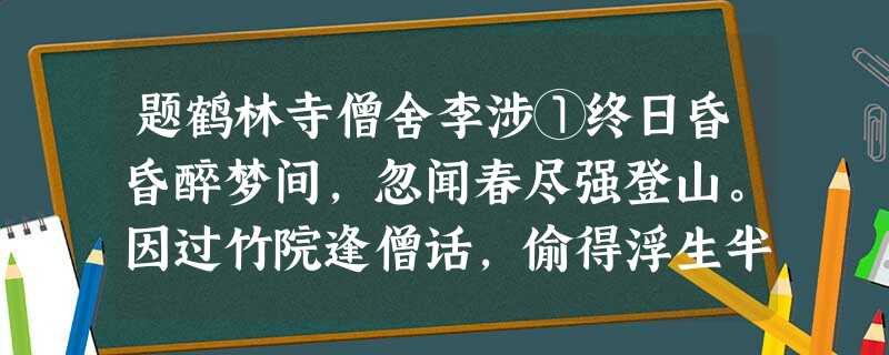 题鹤林寺僧舍李涉①终日昏昏醉梦间,忽闻春尽强登山。因过竹院逢僧话,偷得浮生半日闲。注:①李涉,中唐 题鹤林寺僧舍李涉①终日昏昏醉梦间,忽闻春尽强登山。因过竹院逢僧话,偷得浮生半日闲。注:①李涉,中唐