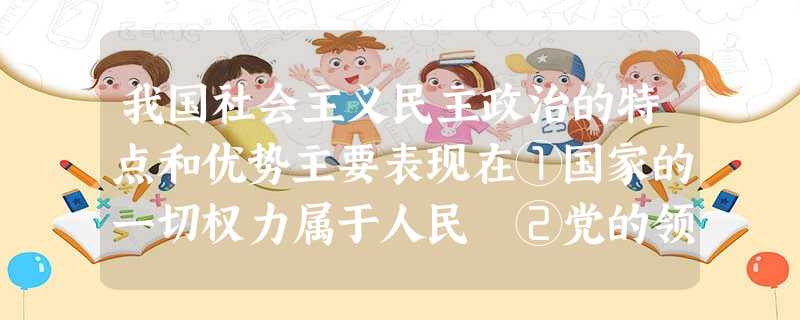 我国社会主义民主政治的特点和优势主要表现在①国家的一切权力属于人民 ②党的领导、人民当家作主和依法治国的有机统一③全体公民都能享受的民主④民主内容与形式的统一A 我国社会主义民主政治的特点和优势主要表现在①国家的一切权力属于人民 ②党的领导、人民当家作主和依法治国的有机统一③全体公民都能享受的民主④民主内容与形式的统一A