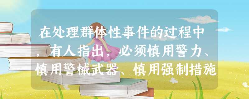 在处理群体性事件的过程中,有人指出,必须慎用警力、慎用警械武器、慎用强制措施,决不能动不动就把公安机关推到第一线,更不能用专政的手段来对付人民群众。 在处理群体性事件的过程中,有人指出,必须慎用警力、慎用警械武器、慎用强制措施,决不能动不动就把公安机关推到第一线,更不能用专政的手段来对付人民群众。