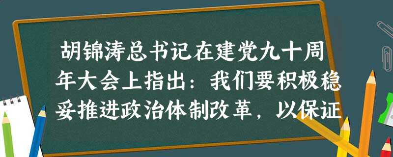 胡锦涛总书记在建党九十周年大会上指出:我们要积极稳妥推进政治体制改革,以保证人民当家作主为根本,以增强党和国家活力、调动人民积极性为目标,扩大社会主 胡锦涛总书记在建党九十周年大会上指出:我们要积极稳妥推进政治体制改革,以保证人民当家作主为根本,以增强党和国家活力、调动人民积极性为目标,扩大社会主