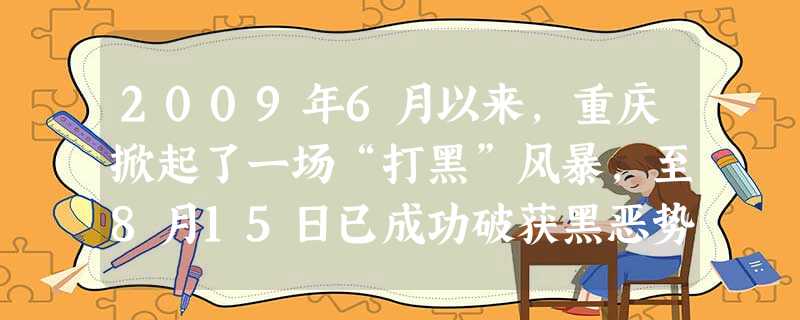2009年6月以来,重庆掀起了一场“打黑”风暴,至8月15日已成功破获黑恶势力团伙104个,抓捕黑恶团伙成员1544人;1-9月,全市查处厅局级干部 2009年6月以来,重庆掀起了一场“打黑”风暴,至8月15日已成功破获黑恶势力团伙104个,抓捕黑恶团伙成员1544人;1-9月,全市查处厅局级干部