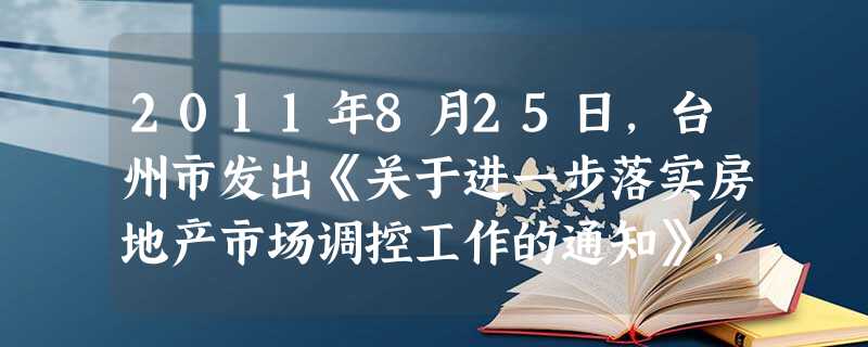 2011年8月25日,台州市发出《关于进一步落实房地产市场调控工作的通知》,台州纳入首批二、三线城市限购范围,并自9月1日起实施。台州市“限购令”一经出台 2011年8月25日,台州市发出《关于进一步落实房地产市场调控工作的通知》,台州纳入首批二、三线城市限购范围,并自9月1日起实施。台州市“限购令”一经出台