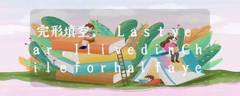 完形填空。 Lastyear,IlivedinChileforhalfayear.IlivedwithaChileanfamilyandha 完形填空。 Lastyear,IlivedinChileforhalfayear.IlivedwithaChileanfamilyandha