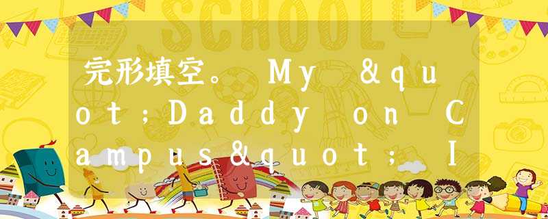完形填空。 My "Daddy on Campus" It was my first day of high school, and I was la 完形填空。 My "Daddy on Campus" It was my first day of high school, and I was la