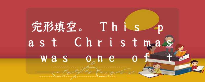 完形填空。 This past Christmas was one of the best I have ever had. This was mad 完形填空。 This past Christmas was one of the best I have ever had. This was mad