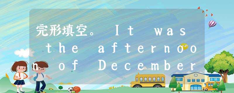 完形填空。 It was the afternoon of December 24, the day before Christmas, b 完形填空。 It was the afternoon of December 24, the day before Christmas, b