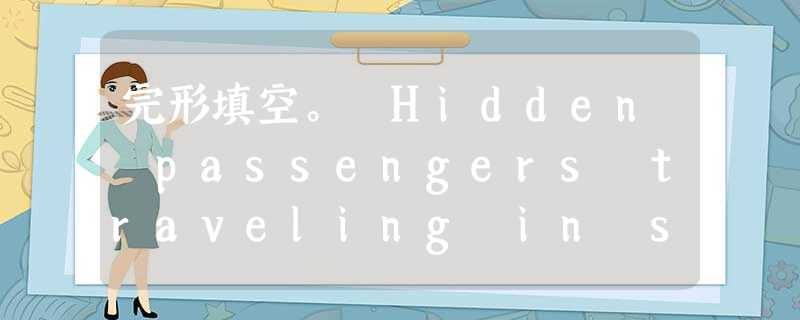 完形填空。 Hidden passengers traveling in ships, trains, or even cars can be a 完形填空。 Hidden passengers traveling in ships, trains, or even cars can be a