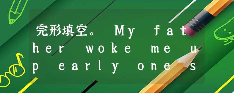 完形填空。 My father woke me up early one summer morning announcing, "Get up. Yo 完形填空。 My father woke me up early one summer morning announcing, "Get up. Yo