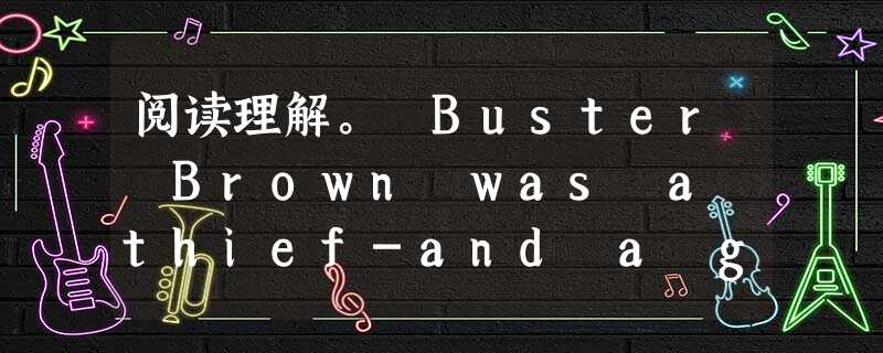 阅读理解。 Buster Brown was a thief-and a good one,too,he thought. He'd nev 阅读理解。 Buster Brown was a thief-and a good one,too,he thought. He'd nev