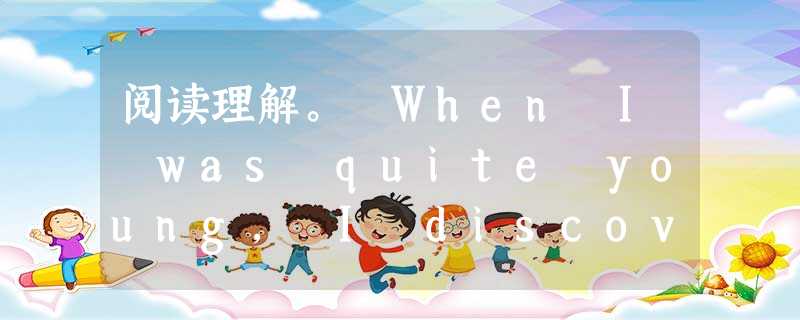 阅读理解。 When I was quite young, I discovered that somewhere inside the t 阅读理解。 When I was quite young, I discovered that somewhere inside the t