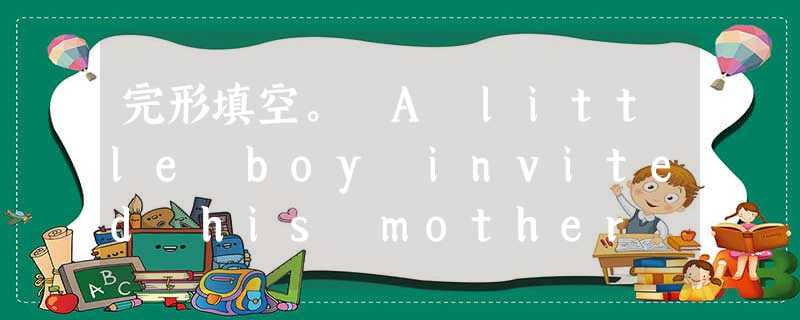 完形填空。 A little boy invited his mother to attend his school's first tea 完形填空。 A little boy invited his mother to attend his school's first tea