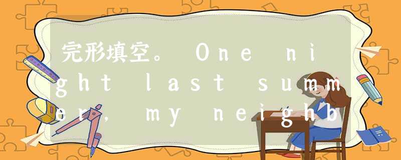 完形填空。 One night last summer, my neighbor Debbie came over and knocked 完形填空。 One night last summer, my neighbor Debbie came over and knocked