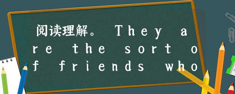 阅读理解。 They are the sort of friends who are so close they trust each ot 阅读理解。 They are the sort of friends who are so close they trust each ot