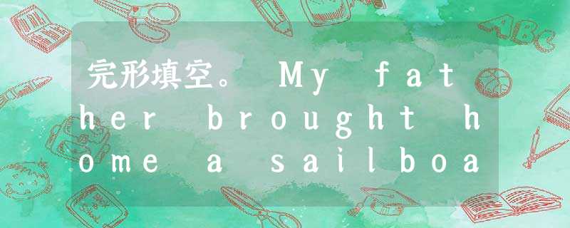 完形填空。 My father brought home a sailboat when I was ten, and almost eac 完形填空。 My father brought home a sailboat when I was ten, and almost eac