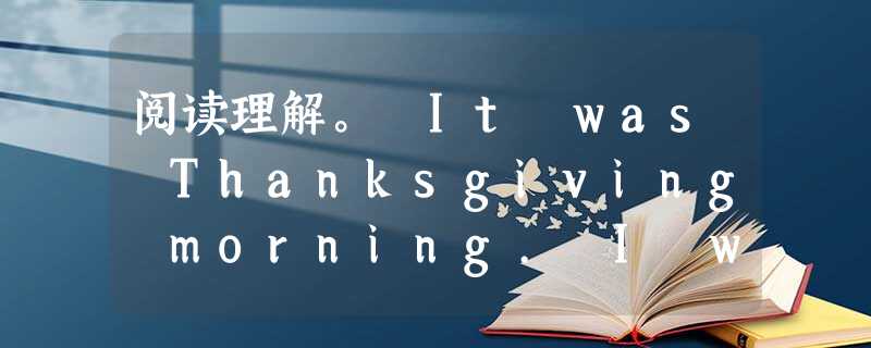 阅读理解。 It was Thanksgiving morning. I was busy preparing the traditiona 阅读理解。 It was Thanksgiving morning. I was busy preparing the traditiona