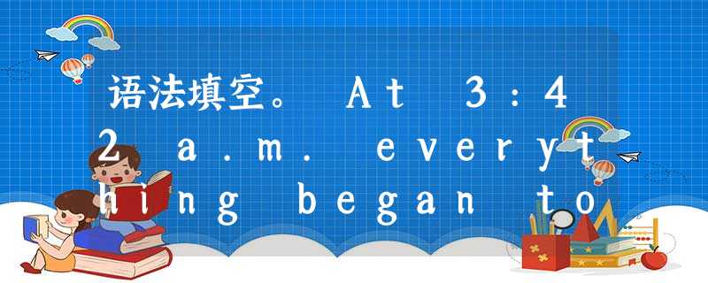 语法填空。 At 3:42 a.m. everything began to shake. It seemed l_____ the wor 语法填空。 At 3:42 a.m. everything began to shake. It seemed l_____ the wor