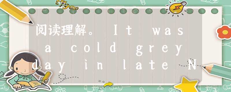 阅读理解。 It was a cold grey day in late November. The weather had changed 阅读理解。 It was a cold grey day in late November. The weather had changed
