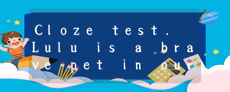Cloze test. Lulu is a brave pet in our shelter. As you know, there are Cloze test. Lulu is a brave pet in our shelter. As you know, there are