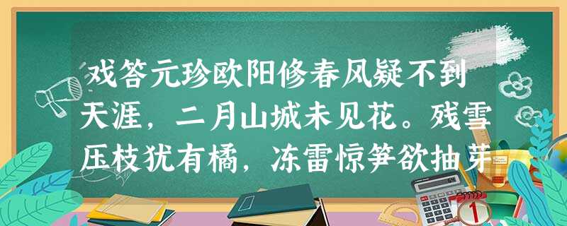 戏答元珍欧阳修春风疑不到天涯,二月山城未见花。残雪压枝犹有橘,冻雷惊笋欲抽芽。夜闻归雁生乡思,病入新 戏答元珍欧阳修春风疑不到天涯,二月山城未见花。残雪压枝犹有橘,冻雷惊笋欲抽芽。夜闻归雁生乡思,病入新