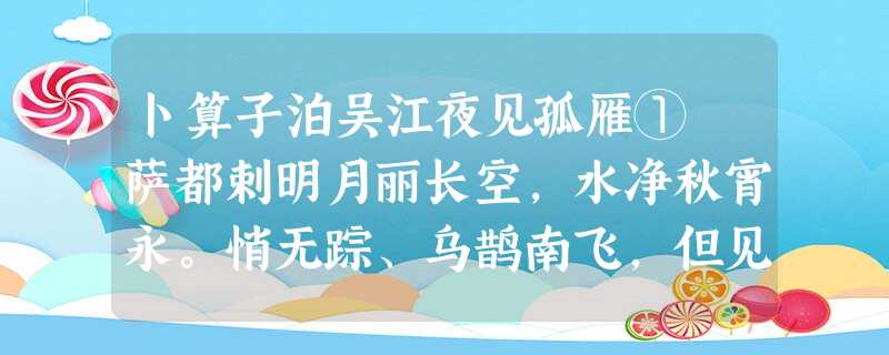 卜算子泊吴江夜见孤雁① 萨都剌明月丽长空,水净秋宵永。悄无踪、乌鹊南飞,但见孤鸿影。自离边塞路,偏耐江 卜算子泊吴江夜见孤雁① 萨都剌明月丽长空,水净秋宵永。悄无踪、乌鹊南飞,但见孤鸿影。自离边塞路,偏耐江
