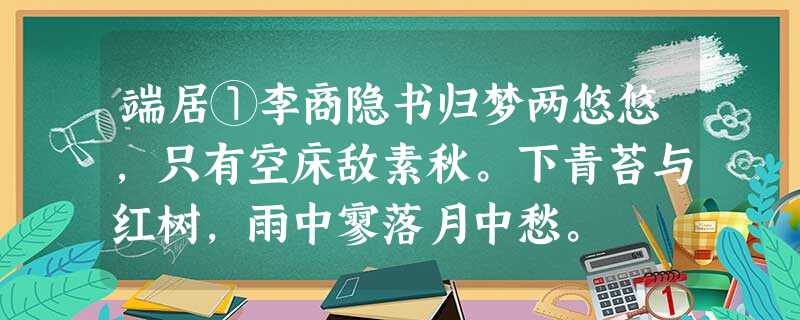 端居①李商隐书归梦两悠悠,只有空床敌素秋。下青苔与红树,雨中寥落月中愁。 注:①“端居”,即闲 端居①李商隐书归梦两悠悠,只有空床敌素秋。下青苔与红树,雨中寥落月中愁。 注:①“端居”,即闲