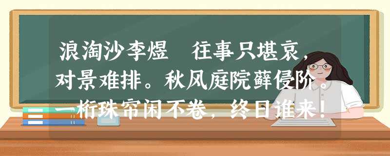 浪淘沙李煜 往事只堪哀,对景难排。秋风庭院藓侵阶。一桁珠帘闲不卷,终日谁来! 金锁已沉埋,壮气蒿莱。晚凉天静月 浪淘沙李煜 往事只堪哀,对景难排。秋风庭院藓侵阶。一桁珠帘闲不卷,终日谁来! 金锁已沉埋,壮气蒿莱。晚凉天静月