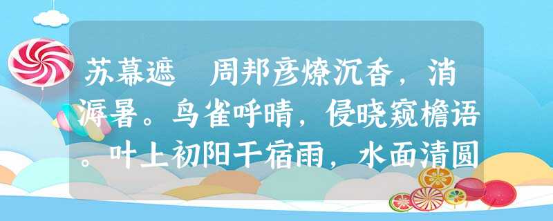 苏幕遮 周邦彦燎沉香,消溽暑。鸟雀呼晴,侵晓窥檐语。叶上初阳干宿雨,水面清圆,一一风荷举。 故乡遥,何日去 苏幕遮 周邦彦燎沉香,消溽暑。鸟雀呼晴,侵晓窥檐语。叶上初阳干宿雨,水面清圆,一一风荷举。 故乡遥,何日去
