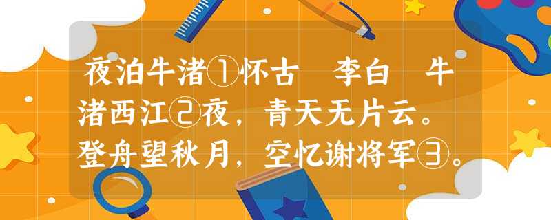 夜泊牛渚①怀古 李白 牛渚西江②夜,青天无片云。 登舟望秋月,空忆谢将军③。 余亦能高咏,斯人不可闻。 夜泊牛渚①怀古 李白 牛渚西江②夜,青天无片云。 登舟望秋月,空忆谢将军③。 余亦能高咏,斯人不可闻。