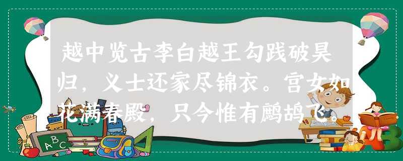 越中览古李白越王勾践破昊归,义士还家尽锦衣。宫女如花满春殿,只今惟有鹧鸪飞。 1.诗中的二、三两句描 越中览古李白越王勾践破昊归,义士还家尽锦衣。宫女如花满春殿,只今惟有鹧鸪飞。 1.诗中的二、三两句描