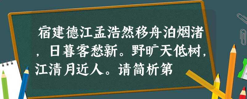 宿建德江孟浩然移舟泊烟渚,日暮客愁新。野旷天低树,江清月近人。请简析第 宿建德江孟浩然移舟泊烟渚,日暮客愁新。野旷天低树,江清月近人。请简析第
