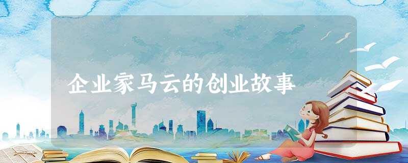 企业家马云的创业故事 企业家马云的创业故事