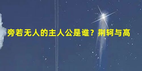 旁若无人的主人公是谁?荆轲与髙渐离结交的故事 旁若无人的主人公是谁?荆轲与髙渐离结交的故事