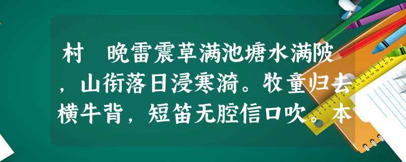 村 晚雷震草满池塘水满陂,山衔落日浸寒漪。牧童归去横牛背,短笛无腔信口吹。本诗中作者 村 晚雷震草满池塘水满陂,山衔落日浸寒漪。牧童归去横牛背,短笛无腔信口吹。本诗中作者