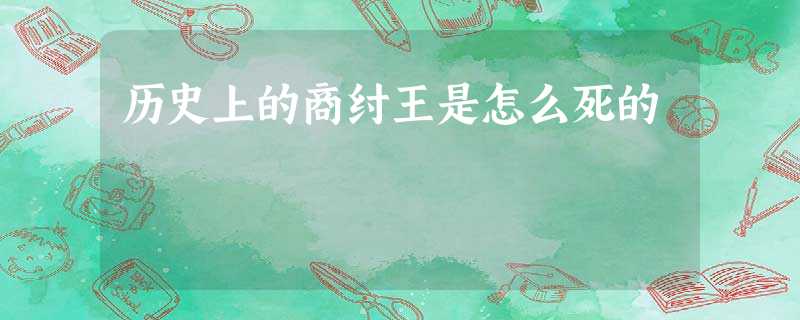 历史上的商纣王是怎么死的 历史上的商纣王是怎么死的