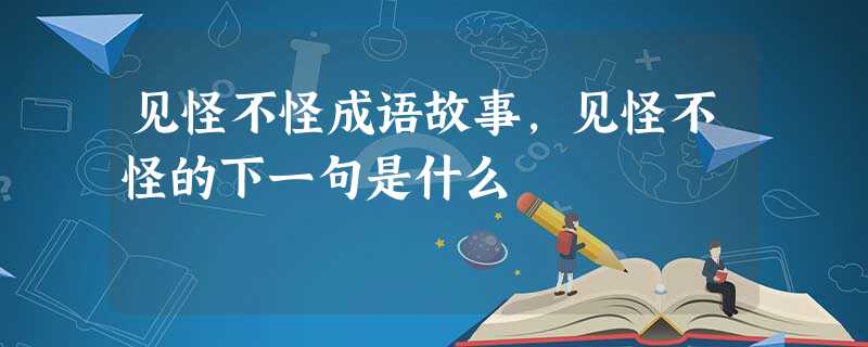 见怪不怪成语故事,见怪不怪的下一句是什么 见怪不怪成语故事,见怪不怪的下一句是什么