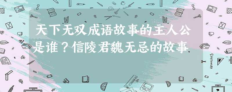 天下无双成语故事的主人公是谁?信陵君魏无忌的故事 天下无双成语故事的主人公是谁?信陵君魏无忌的故事