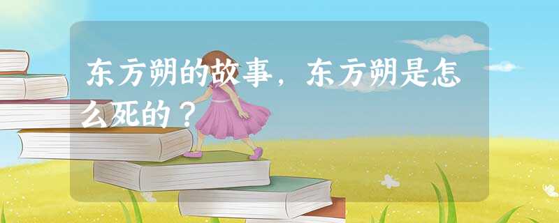 东方朔的故事,东方朔是怎么死的? 东方朔的故事,东方朔是怎么死的?