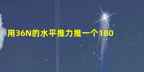 用36N的水平推力推一个180N重的物体,使它在水平地面上匀速移动30m,则地面与物体的动摩擦因数为______,推力所做的功为______J. 用36N的水平推力推一个180N重的物体,使它在水平地面上匀速移动30m,则地面与物体的动摩擦因数为______,推力所做的功为______J.
